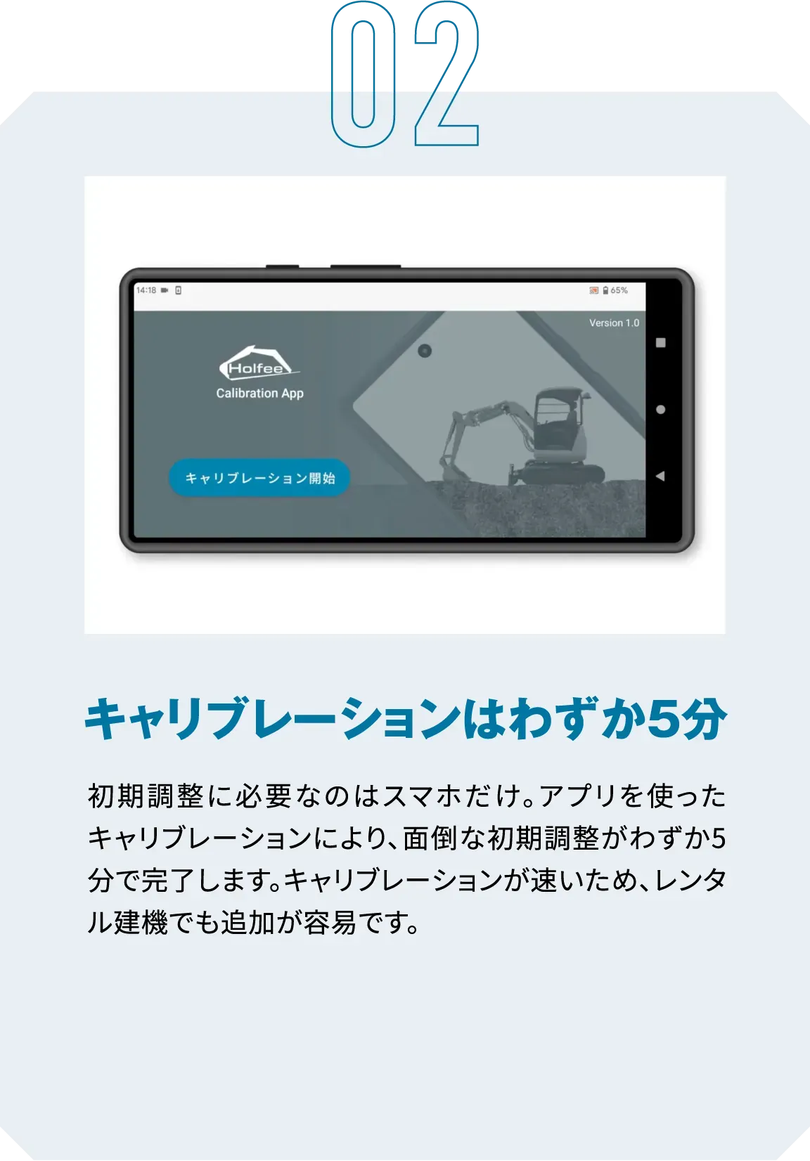02|キャリブレーションはわずか5分|初期調整に必要なのはスマホだけ。アプリを使ったキャリブレーションにより、面倒な初期調整がわずか5分で完了します。キャリブレーションが速いため、レンタル建機でも追加が容易です。