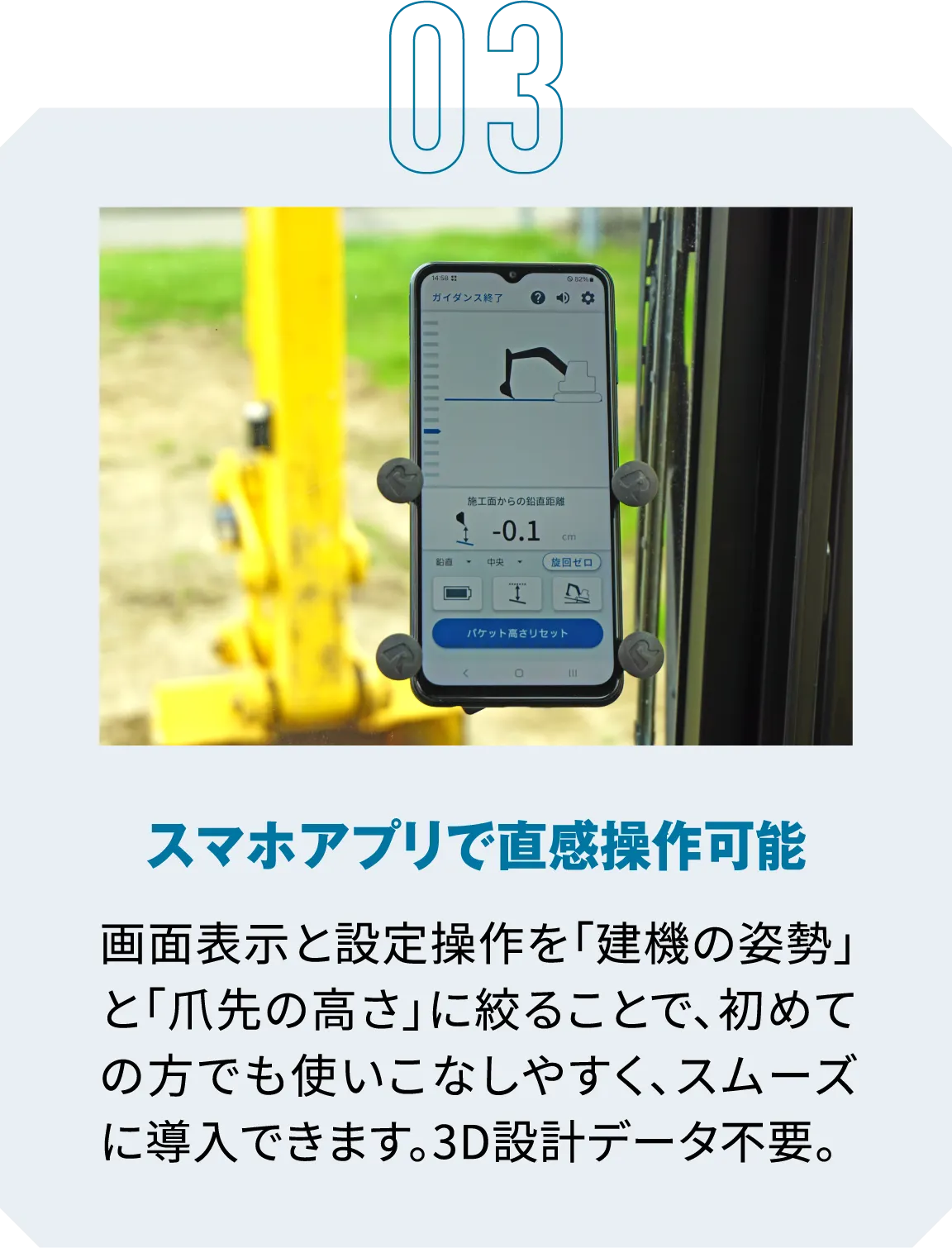 03|スマホアプリで直感操作可能|画面表示と設定操作を「建機の姿勢」と「爪先の高さ」に絞ることで、初めての方でも使いこなしやすく、スムーズに導入できます。3D設計データ不要。